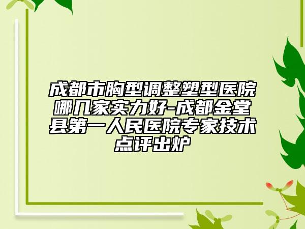成都市胸型调整塑型医院哪几家实力好-成都金堂县第一人民医院专家技术点评出炉