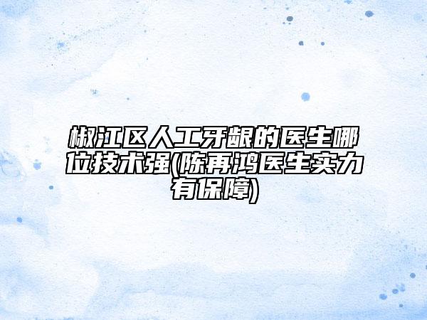 椒江区人工牙龈的医生哪位技术强(陈再鸿医生实力有保障)
