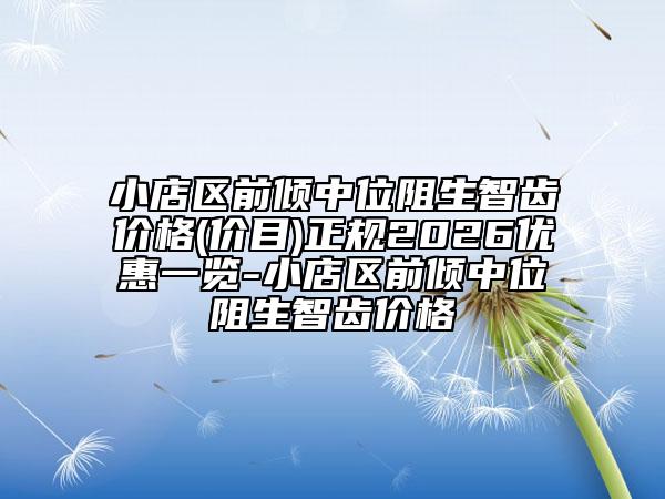 小店区前倾中位阻生智齿价格(价目)正规2026优惠一览-小店区前倾中位阻生智齿价格