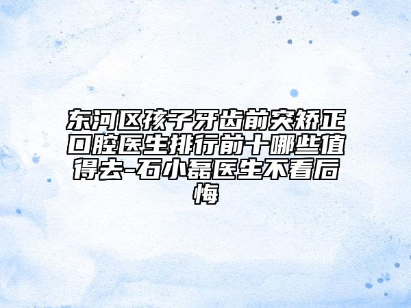 东河区孩子牙齿前突矫正口腔医生排行前十哪些值得去-石小磊医生不看后悔