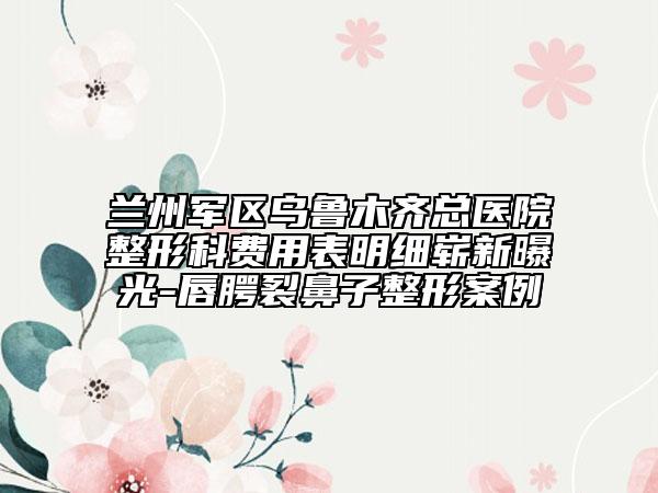 兰州军区乌鲁木齐总医院整形科费用表明细崭新曝光-唇腭裂鼻子整形案例