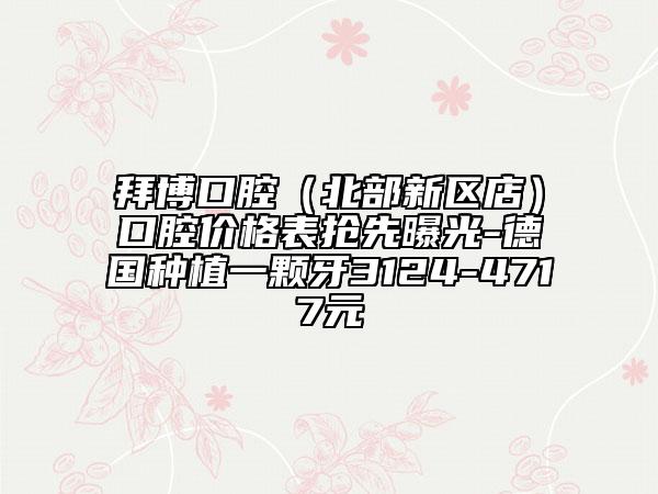 拜博口腔（北部新区店）口腔价格表抢先曝光-德国种植一颗牙3124-4717元
