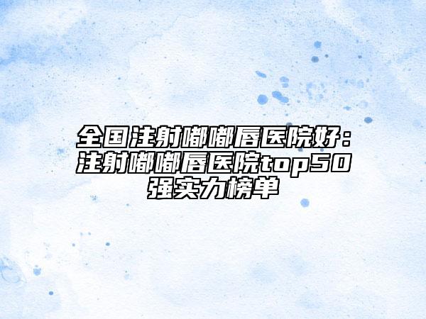 全国注射嘟嘟唇医院好：注射嘟嘟唇医院top50强实力榜单