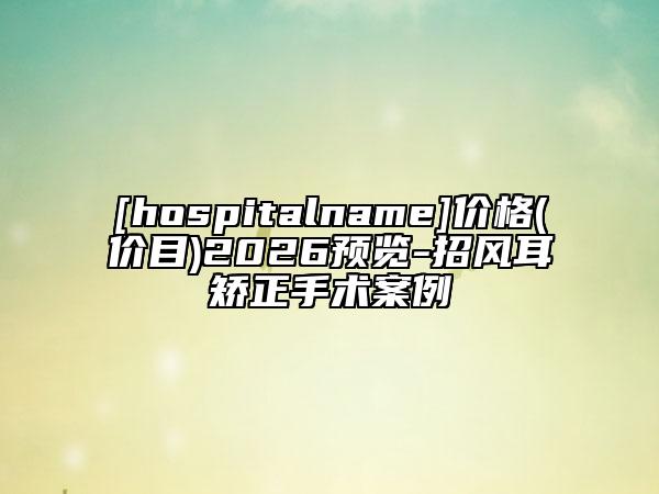 [hospitalname]价格(价目)2026预览-招风耳矫正手术案例