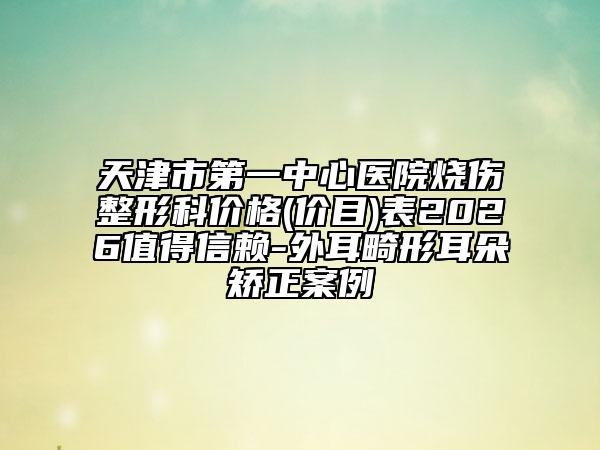 天津市第一中心医院烧伤整形科价格(价目)表2026值得信赖-外耳畸形耳朵矫正案例