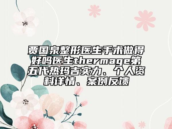 贾国泉整形医生手术做得好吗医生thermage第五代热玛吉实力、个人资料详情、案例反馈