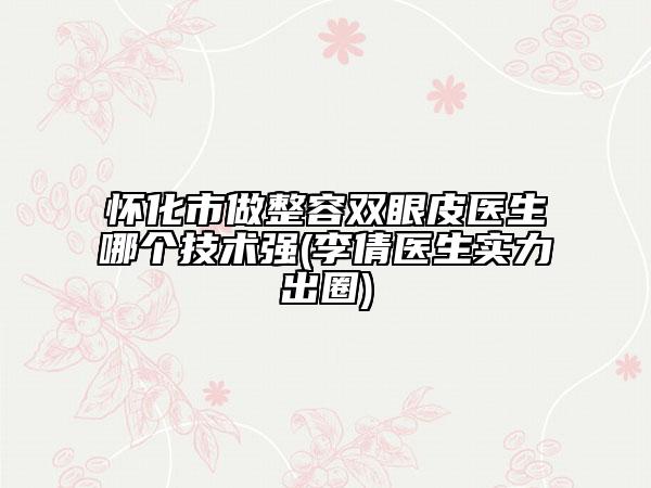 怀化市做整容双眼皮医生哪个技术强(李倩医生实力出圈)