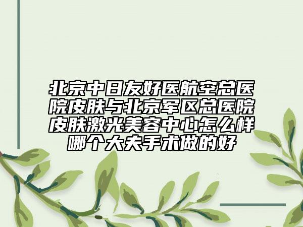 北京中日友好医航空总医院皮肤与北京军区总医院皮肤激光美容中心怎么样哪个大夫手术做的好