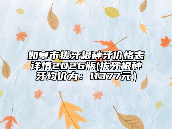 如皋市拔牙根种牙价格表详情2026版(拔牙根种牙均价为：11377元）