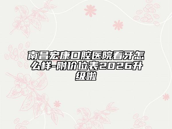 南昌宏康口腔医院看牙怎么样-附价位表2026升级啦
