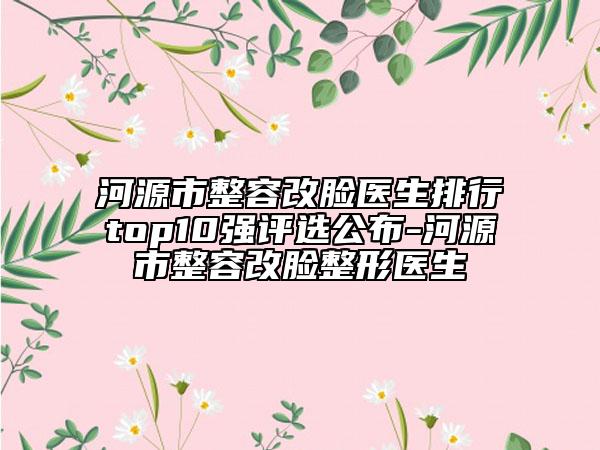 河源市整容改脸医生排行top10强评选公布-河源市整容改脸整形医生