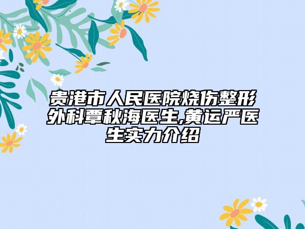 贵港市人民医院烧伤整形外科覃秋海医生,黄运严医生实力介绍