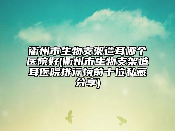 衢州市生物支架造耳哪个医院好(衢州市生物支架造耳医院排行榜前十位私藏分享)