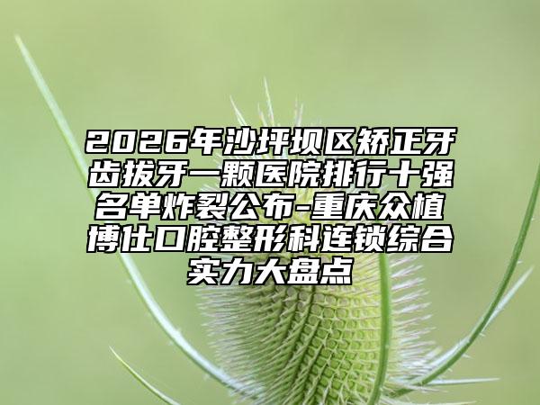 2026年沙坪坝区矫正牙齿拔牙一颗医院排行十强名单炸裂公布-重庆众植博仕口腔整形科连锁综合实力大盘点