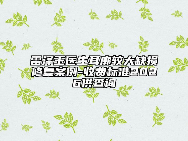 雷泽玉医生耳廓较大缺损修复案例-收费标准2026供查询