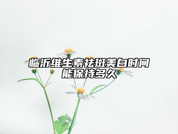 临沂维生素祛斑美白时间能保持多久
