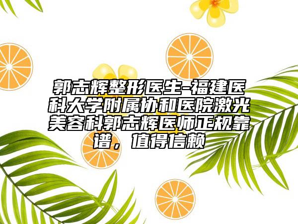 郭志辉整形医生-福建医科大学附属协和医院激光美容科郭志辉医师正规靠谱，值得信赖