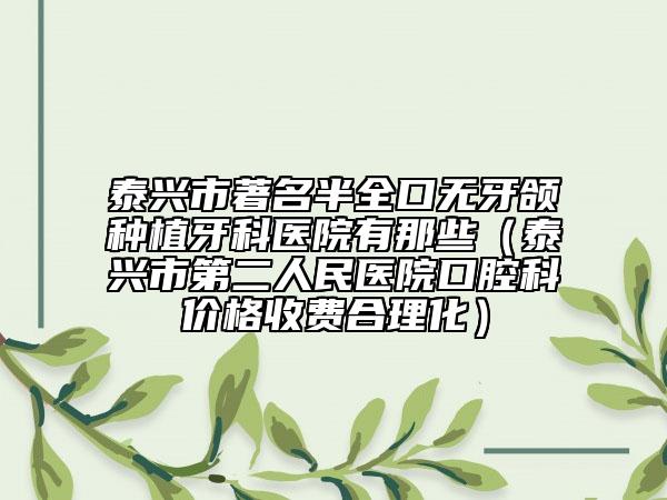 泰兴市著名半全口无牙颌种植牙科医院有那些（泰兴市第二人民医院口腔科价格收费合理化）
