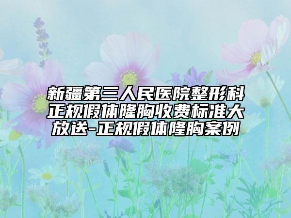 新疆第三人民医院整形科正规假体隆胸收费标准大放送-正规假体隆胸案例