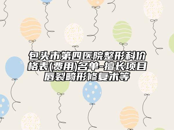 包头市第四医院整形科价格表(费用)名单-擅长项目唇裂畸形修复术等