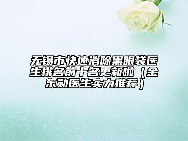 无锡市快速消除黑眼袋医生排名前十名更新啦（金东勋医生实力推荐）