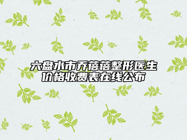 六盘水市乔蓓蓓整形医生价格收费表在线公布