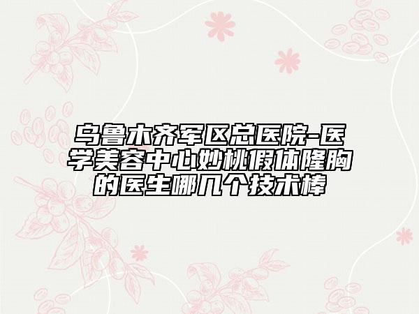 乌鲁木齐军区总医院-医学美容中心妙桃假体隆胸的医生哪几个技术棒