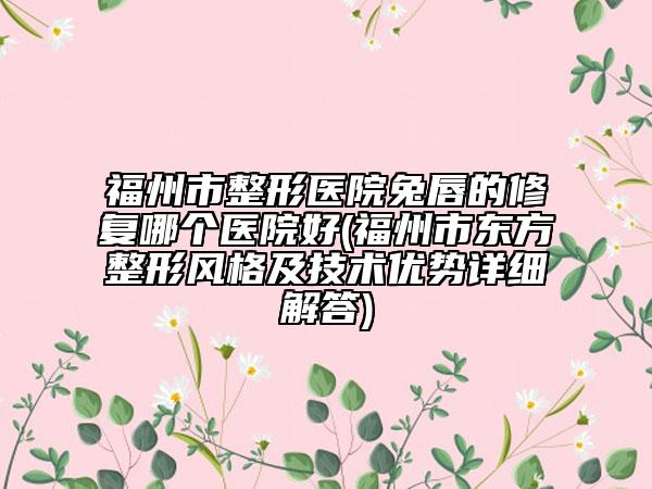 福州市整形医院兔唇的修复哪个医院好(福州市东方整形风格及技术优势详细解答)