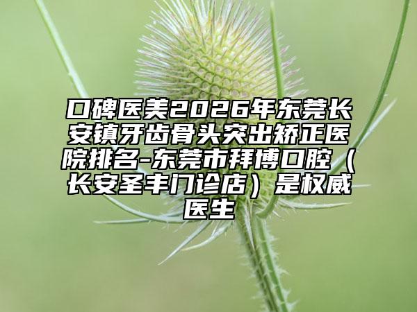 口碑医美2026年东莞长安镇牙齿骨头突出矫正医院排名-东莞市拜博口腔（长安圣丰门诊店）是权威医生