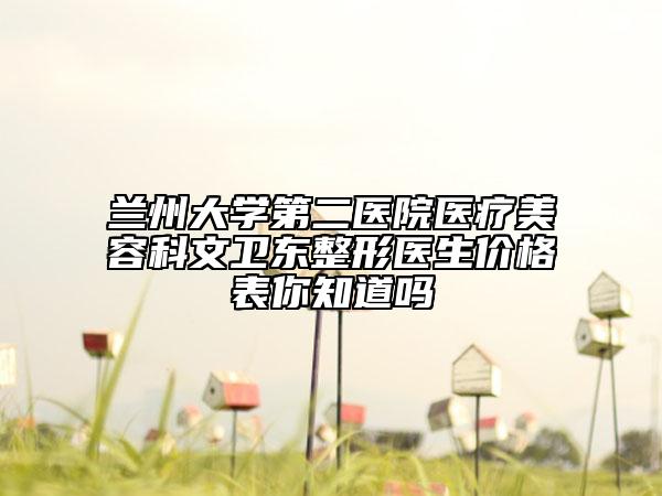 兰州大学第二医院医疗美容科文卫东整形医生价格表你知道吗