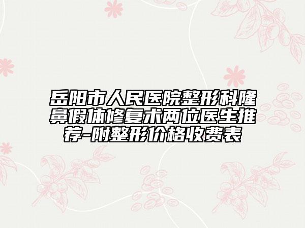 岳阳市人民医院整形科隆鼻假体修复术两位医生推荐-附整形价格收费表