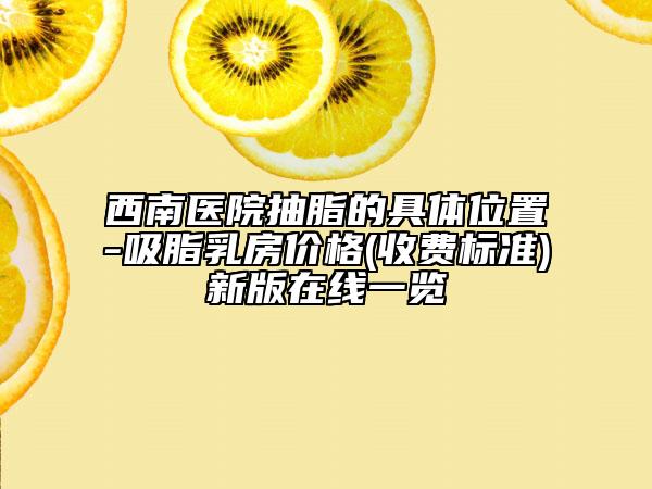 西南医院抽脂的具体位置-吸脂乳房价格(收费标准)新版在线一览