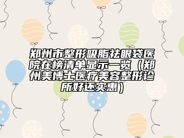 郑州市整形吸脂祛眼袋医院在榜清单显示一览（郑州美博士医疗美容整形诊所好还实惠）