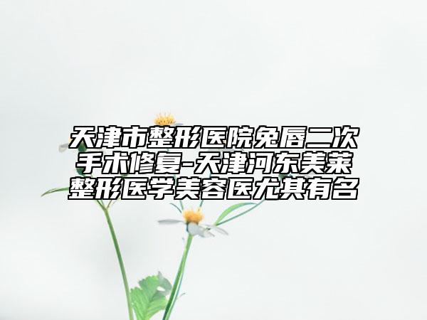 天津市整形医院兔唇二次手术修复-天津河东美莱整形医学美容医尤其有名