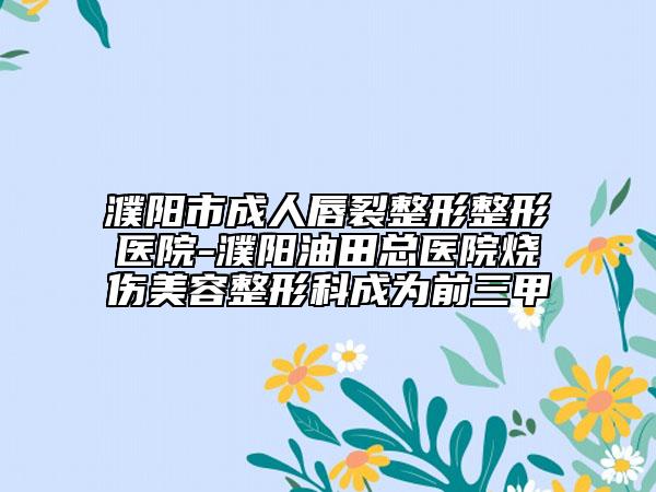 濮阳市成人唇裂整形整形医院-濮阳油田总医院烧伤美容整形科成为前三甲