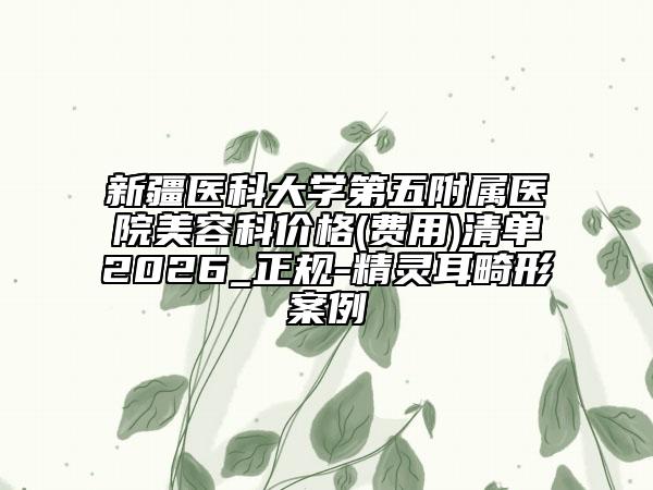 新疆医科大学第五附属医院美容科价格(费用)清单2026_正规-精灵耳畸形案例