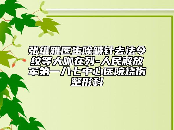 张维雅医生除皱针去法令纹等大咖在列-人民解放军第一八七中心医院烧伤整形科