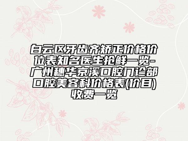 白云区牙齿齐矫正价格价位表知名医生抢鲜一览-广州穗华京溪口腔门诊部口腔美容科价格表(价目)收费一览