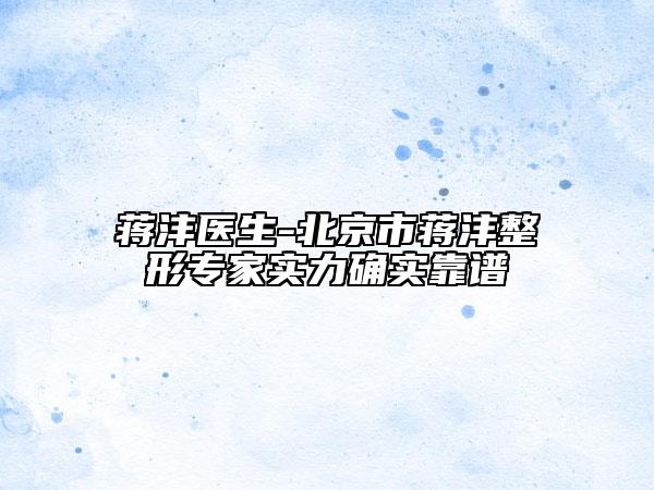 蒋沣医生-北京市蒋沣整形专家实力确实靠谱