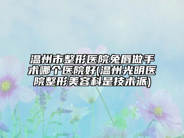 温州市整形医院兔唇做手术哪个医院好(温州光明医院整形美容科是技术派)