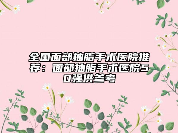全国面部抽脂手术医院推荐：面部抽脂手术医院50强供参考