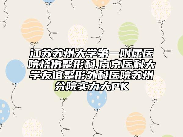 江苏苏州大学第一附属医院烧伤整形科,南京医科大学友谊整形外科医院苏州分院实力大PK