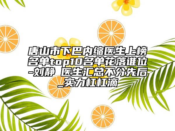 唐山市下巴内缩医生上榜名单top10名单花落谁位-刘静‌医生汇总不分先后_实力杠杠滴