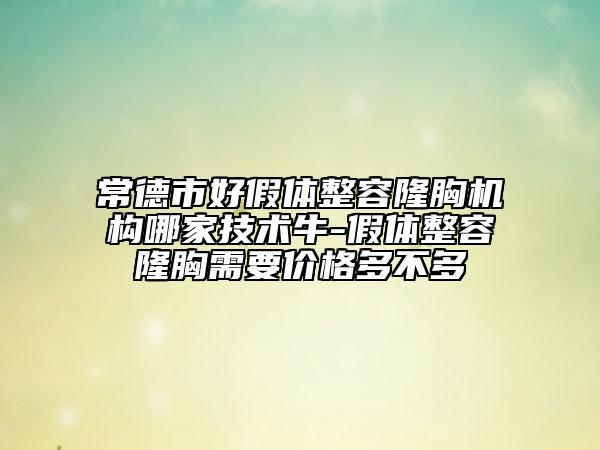 常德市好假体整容隆胸机构哪家技术牛-假体整容隆胸需要价格多不多