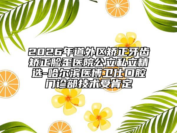 2026年道外区矫正牙齿矫正脸歪医院公立私立精选-哈尔滨医博卫仕口腔门诊部技术受肯定