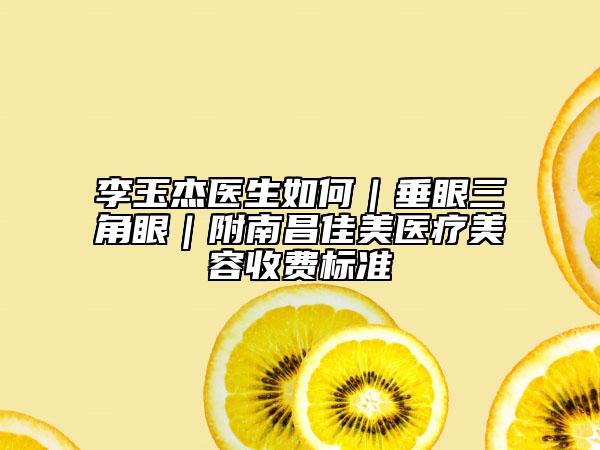 李玉杰医生如何｜垂眼三角眼｜附南昌佳美医疗美容收费标准
