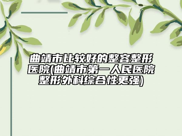 曲靖市比较好的整容整形医院(曲靖市第一人民医院整形外科综合性更强)