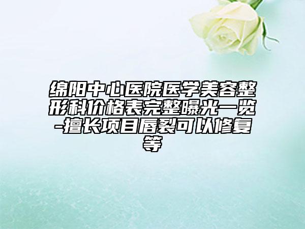 绵阳中心医院医学美容整形科价格表完整曝光一览-擅长项目唇裂可以修复等