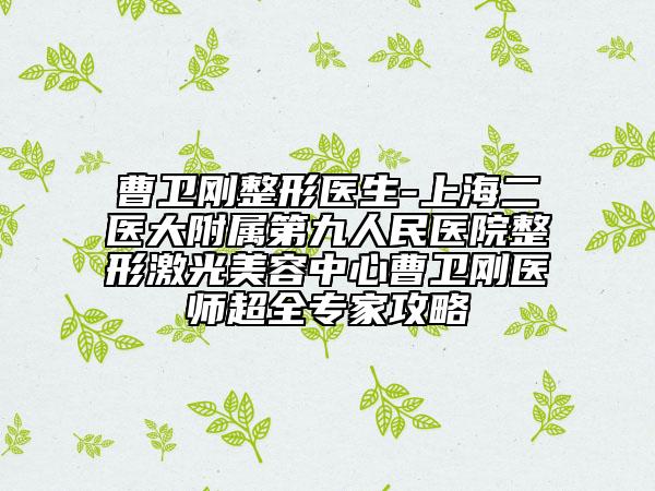 曹卫刚整形医生-上海二医大附属第九人民医院整形激光美容中心曹卫刚医师超全专家攻略