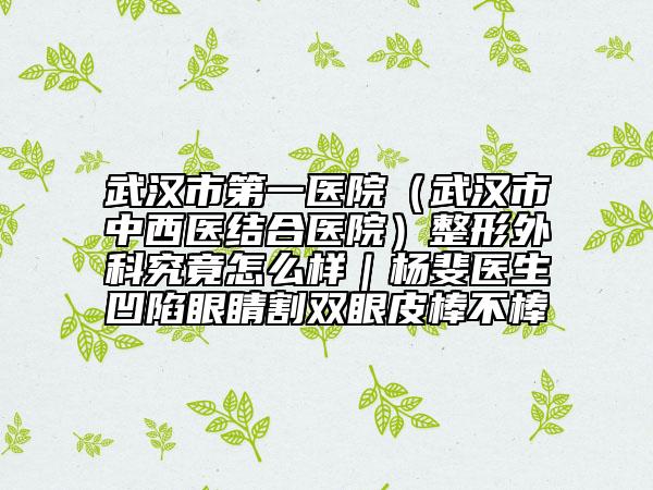 武汉市第一医院（武汉市中西医结合医院）整形外科究竟怎么样｜杨斐医生凹陷眼睛割双眼皮棒不棒